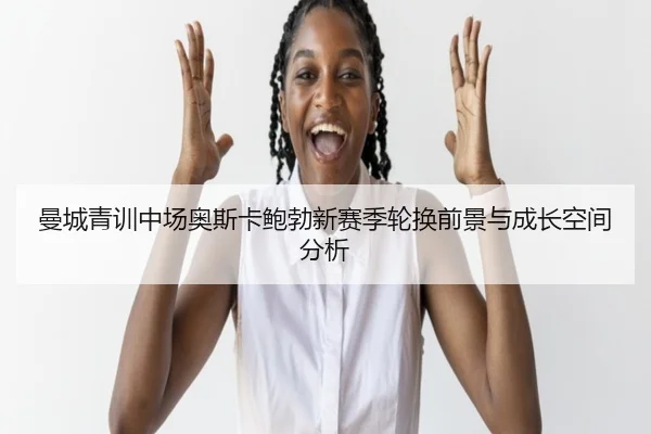 曼城青训中场奥斯卡鲍勃新赛季轮换前景与成长空间分析