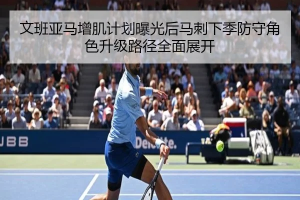 文班亚马增肌计划曝光后马刺下季防守角色升级路径全面展开