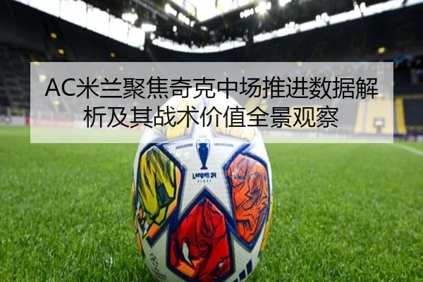AC米兰聚焦奇克中场推进数据解析及其战术价值全景观察