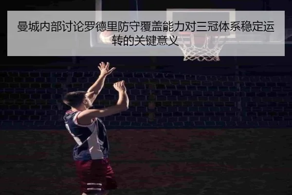 曼城内部讨论罗德里防守覆盖能力对三冠体系稳定运转的关键意义