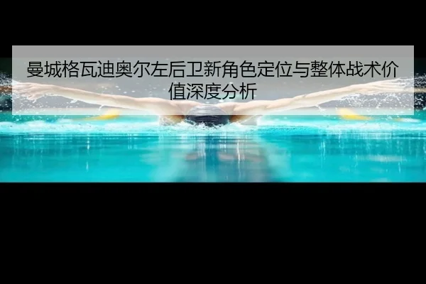 曼城格瓦迪奥尔左后卫新角色定位与整体战术价值深度分析
